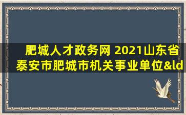 肥城人才政务网 2021山东省泰安市肥城市机关事业单位“引才回乡”公告